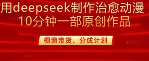 用deepseek制作治愈系漫剪，20分钟一部纯原创作品，多种变现渠道外面收费980-数智网创