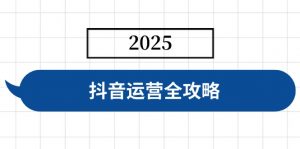 抖音运营全攻略,涵盖账号搭建、人设塑造、投流等,快速起号,实现变现-数智网创