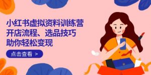 小红书虚拟资料训练营：开店流程、选品技巧一网打尽，助你轻松变现-数智网创