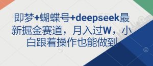 即梦+蝴蝶号+deepseek最新掘金赛道，月入过W，小白跟着操作也能做到-数智网创