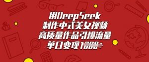 用DeepSeek制作中式美女视频，高质量作品引爆流量，单日变现多张-数智网创