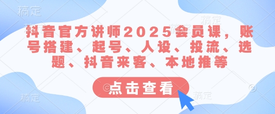 抖音官方讲师2025会员课,账号搭建、起号、人设、投流、选题、抖音来客、本地推等-数智网创