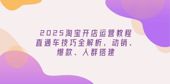 2025淘宝开店运营教程更新,直通车技巧全解析,动销、爆款、人群搭建-数智网创