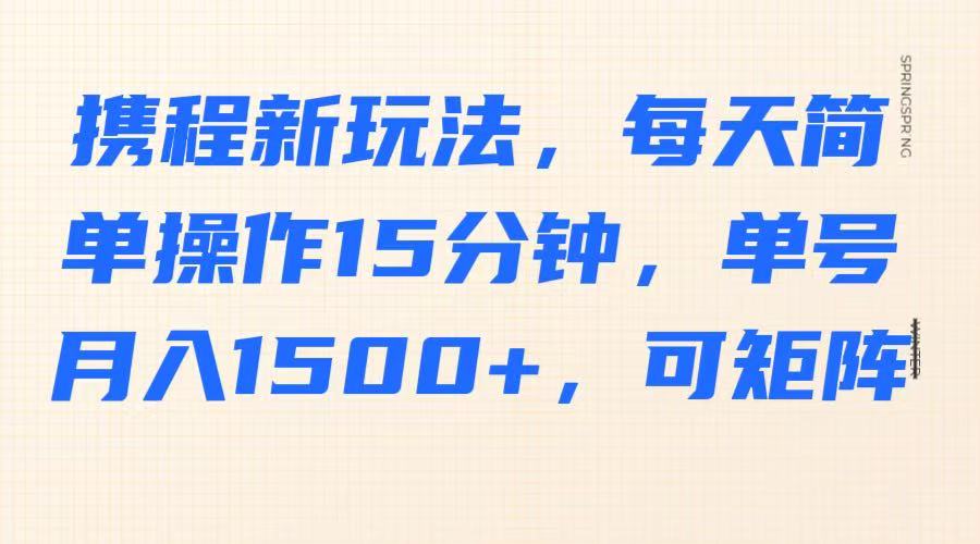 携程新玩法，每天简单操作15分钟，单号月入1500+，可矩阵-数智网创