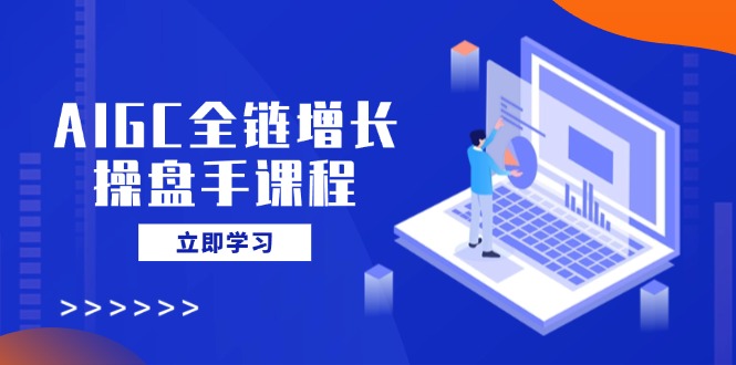 AIGC全链增长操盘手课程,从AI基础到私有化应用,轻松驾驭AI助力营销-数智网创