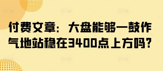 付费文章：大盘能够一鼓作气地站稳在3400点上方吗?-数智网创