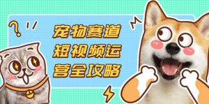 宠物赛道短视频运营全攻略，选品拍摄剪辑实操，实现流量到收益转化-数智网创