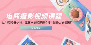 电商摄影视频课程,从PS到设计方法,掌握电商短视频拍摄,制作大流量图片-数智网创