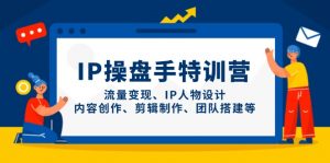 IP操盘手特训营，流量变现、IP人物设计、内容创作、剪辑制作、团队搭建等-数智网创