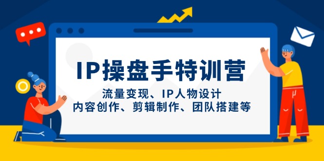 IP操盘手特训营，流量变现、IP人物设计、内容创作、剪辑制作、团队搭建等-数智网创