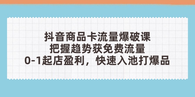 抖音商品卡流量爆破课：把握趋势获免费流量，0-1起店盈利，快速入池打爆品-数智网创