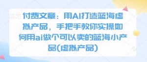 付费文章：用AI打造蓝海虚拟产品，手把手教你实操如何用ai做个可以卖的蓝海小产品(虚拟产品)-数智网创
