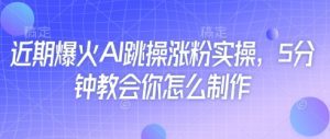 近期爆火AI跳操涨粉实操，5分钟教会你怎么制作-数智网创