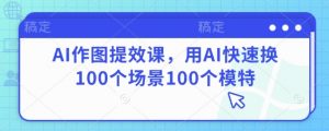 AI作图提效课,用AI快速换100个场景100个模特-数智网创