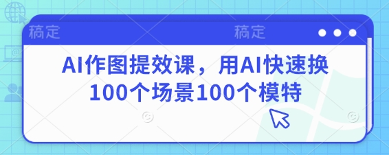 AI作图提效课,用AI快速换100个场景100个模特-数智网创