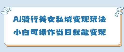 AI骑行美女私域变现玩法小白可操作当日变现5张-数智网创