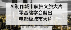 AI制作城市航拍文旅大片，零基础学会剪出电影级城市大片，单日变现多张-数智网创