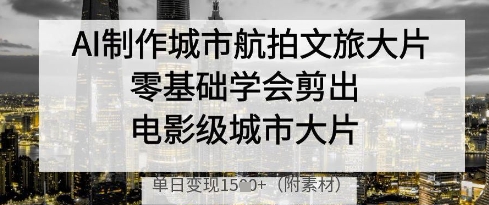 AI制作城市航拍文旅大片，零基础学会剪出电影级城市大片，单日变现多张-数智网创
