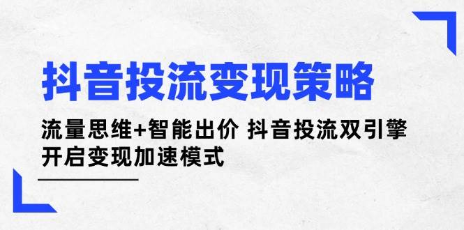 抖音投流变现策略：流量思维+智能出价 抖音投流双引擎 开启变现加速模式-数智网创