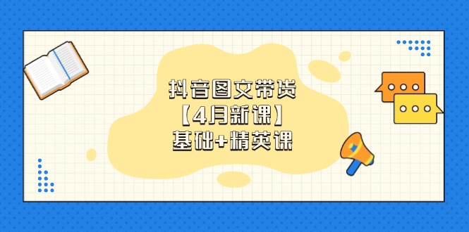 抖音图文带货【4月新课】基础+精英课:0基础小白必学 掌握各赛道带货技巧-数智网创