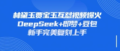 持续爆火的林黛玉贾宝玉互怼视频,比爽文还好看,利用DeepSeek+即梦+豆包就可以完美复刻-数智网创