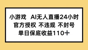 小游戏AI无人直播,官方授权 不违规 不封号,单日保底收益110+-数智网创