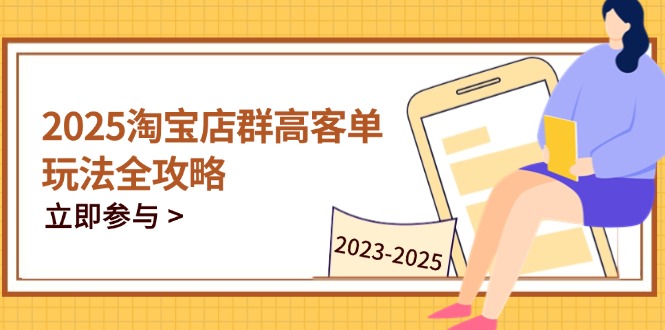 2025淘宝店群高客单玩法全攻略，把握高客单关键技巧，精通全周期运营-数智网创