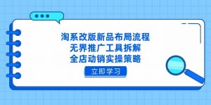 淘系改版新品布局流程,无界推广工具拆解,全店动销实操策略-数智网创