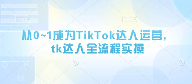从0~1成为TikTok达人运营,tk达人全流程实操-数智网创