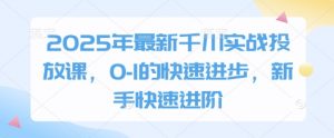 2025年最新千川实战投放课,0-1的快速进步,新手快速进阶-数智网创