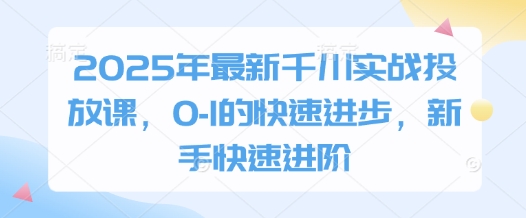 2025年最新千川实战投放课,0-1的快速进步,新手快速进阶-数智网创