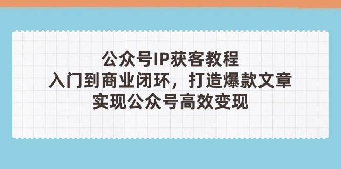 公众号IP获客教程(第3期),从入门到商业闭环,打造爆款文章,实现公众号高效变现-数智网创