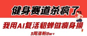 健身赛道杀疯了？我用AI复活貂蝉做瘦身操，3周涨粉8W-数智网创