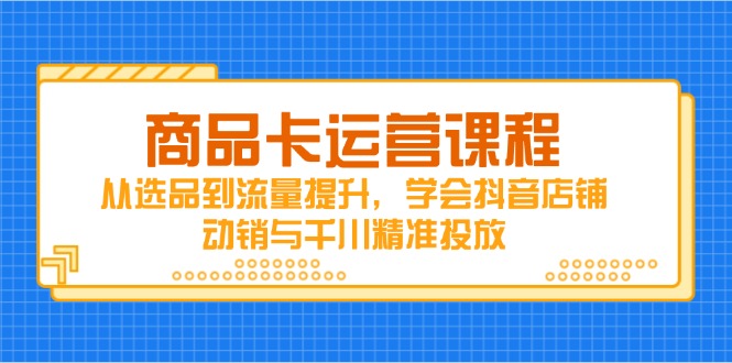商品卡运营课程,从选品到流量提升,学会抖音店铺动销与千川精准投放-数智网创