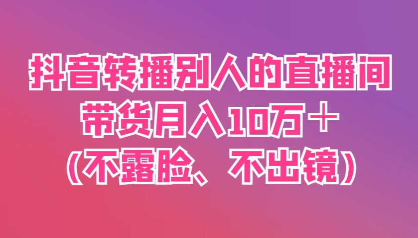 抖音转播别人的直播间带货月入10万＋(不露脸、不出镜)-数智网创
