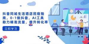 抖音同城生活酒店民宿指南，0-1做抖音，AI工具助力精准流量，提升转化率-数智网创