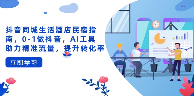 抖音同城生活酒店民宿指南，0-1做抖音，AI工具助力精准流量，提升转化率-数智网创