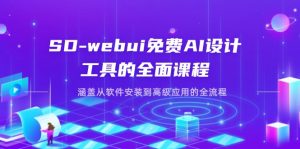 SD-webui免费AI设计工具的全面课程,涵盖从软件安装到高级应用的全流程-数智网创