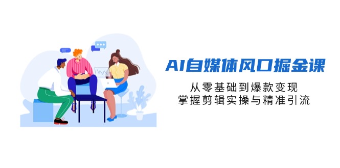 AI自媒体风口掘金课，从零基础到爆款变现，掌握剪辑实操与精准引流-数智网创