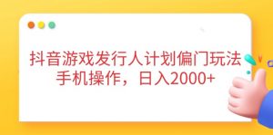 抖音游戏发行人计划偏门玩法，手机操作，日入2000+-数智网创