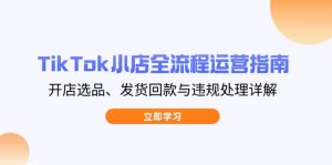 TikTok小店全流程运营指南,开店选品、发货回款与违规处理详解-数智网创