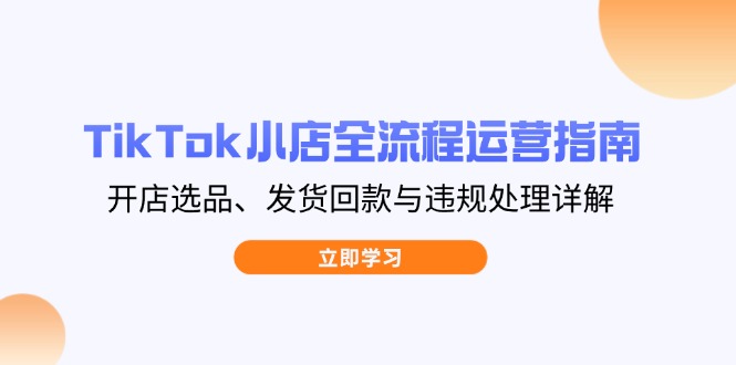 TikTok小店全流程运营指南,开店选品、发货回款与违规处理详解-数智网创