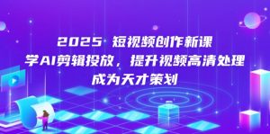 2025短视频创作新课，学AI剪辑投放，提升视频高清处理，成为天才策划-数智网创
