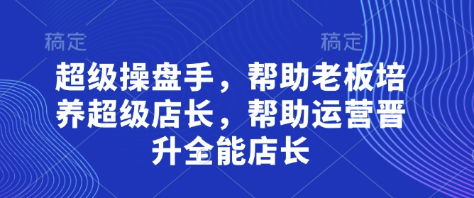 超级操盘手，​帮助老板培养超级店长，帮助运营晋升全能店长-数智网创