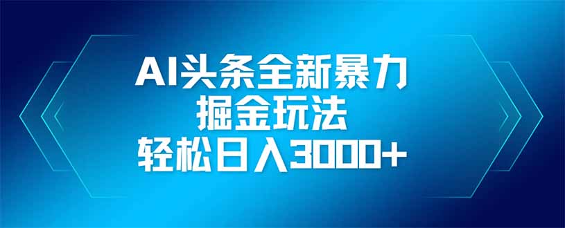 AI头条全新暴利掘金玩法，矩阵操作，轻松日入3000+-数智网创