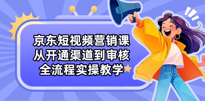 京东短视频营销课：从开通渠道到审核，全流程实操教学-数智网创