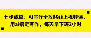 七步成篇：AI写作全攻略线上视频课，用ai搞定写作，每天早下班2小时-数智网创