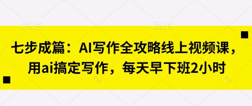 七步成篇：AI写作全攻略线上视频课，用ai搞定写作，每天早下班2小时-数智网创