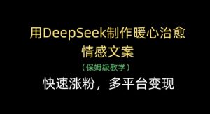 用DeepSeek制作暖心治愈情感文案,快速涨粉,多平台变现-数智网创