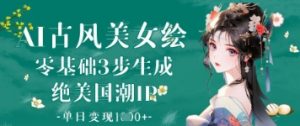 AI古风美女绘：零基础3步生成绝美国潮IP，单日变现1k+-数智网创